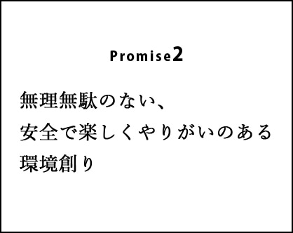 Promise2:無理無駄のない、安全で楽しくやりがいのある環境創り