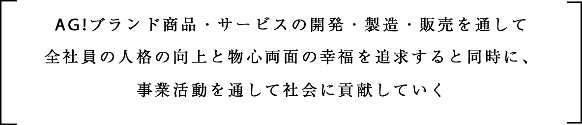 AGIブランド商品・サービスの開発・製造・販売を通して全社員の人格の向上と物心両面の幸福を追求すると同時に、事業活動を通して社会に貢献していく